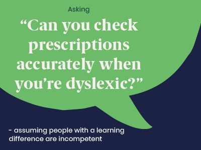 Example of a microaggression: Asking “Can you check prescriptions accurately when you’re dyslexic?” - assuming people with a learning difference are incompetent.